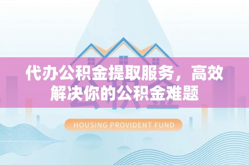 南川代办公积金提取服务，高效解决你的公积金难题