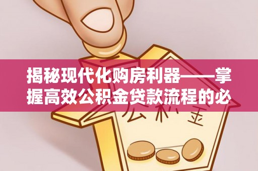 南川揭秘现代化购房利器——掌握高效公积金贷款流程的必备指南
