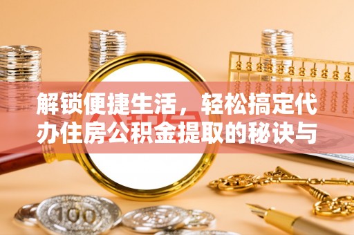 南川解锁便捷生活，轻松搞定代办住房公积金提取的秘诀与技巧