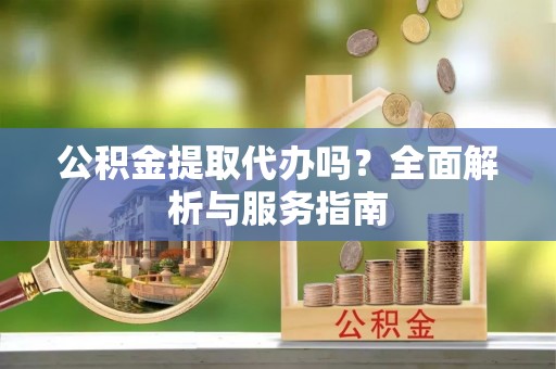 南川公积金提取代办吗？全面解析与服务指南