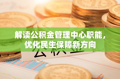 南川解读公积金管理中心职能，优化民生保障新方向