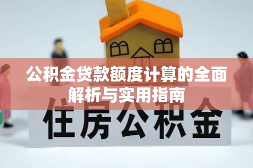 南川公积金贷款额度计算的全面解析与实用指南