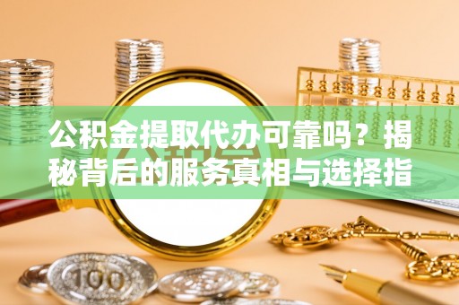 南川公积金提取代办可靠吗？揭秘背后的服务真相与选择指南