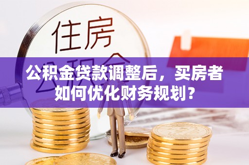 南川公积金贷款调整后，买房者如何优化财务规划？