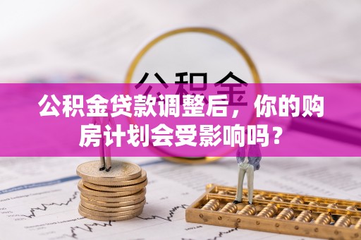 南川公积金贷款调整后，你的购房计划会受影响吗？