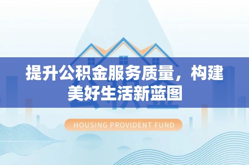 南川提升公积金服务质量，构建美好生活新蓝图