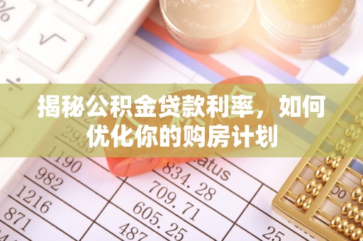 南川揭秘公积金贷款利率，如何优化你的购房计划