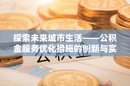 南川探索未来城市生活——公积金服务优化措施的创新与实践