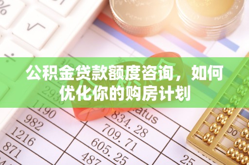 南川公积金贷款额度咨询，如何优化你的购房计划