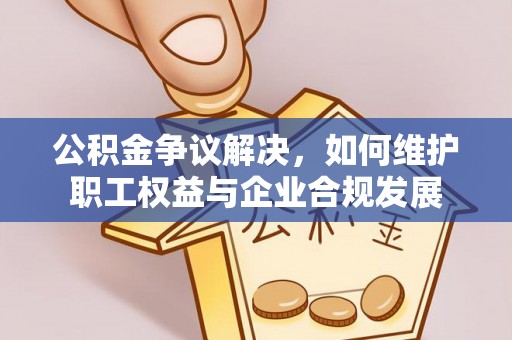 南川公积金争议解决，如何维护职工权益与企业合规发展