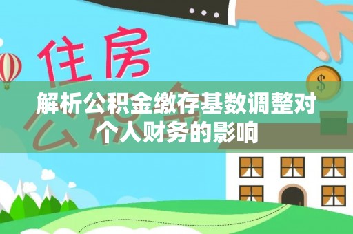 南川解析公积金缴存基数调整对个人财务的影响