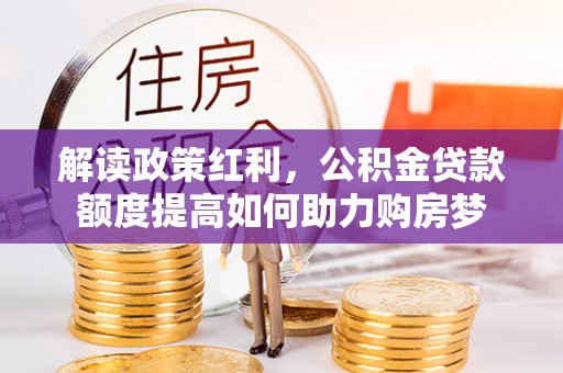 南川解读政策红利，公积金贷款额度提高如何助力购房梦