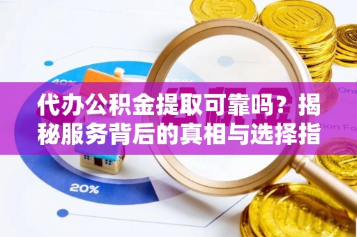 南川代办公积金提取可靠吗？揭秘服务背后的真相与选择指南