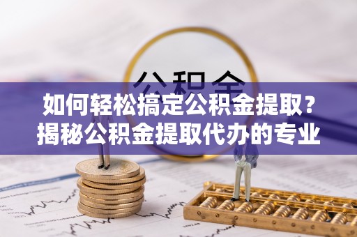 南川如何轻松搞定公积金提取？揭秘公积金提取代办的专业服务