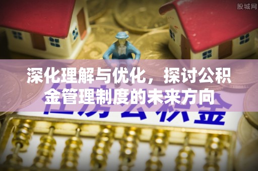 南川深化理解与优化，探讨公积金管理制度的未来方向