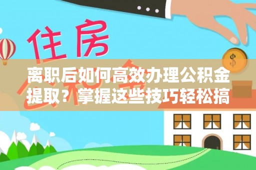 南川离职后如何高效办理公积金提取？掌握这些技巧轻松搞定
