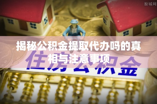 南川揭秘公积金提取代办吗的真相与注意事项