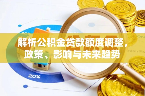 南川解析公积金贷款额度调整，政策、影响与未来趋势