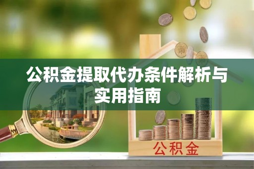 南川公积金提取代办条件解析与实用指南