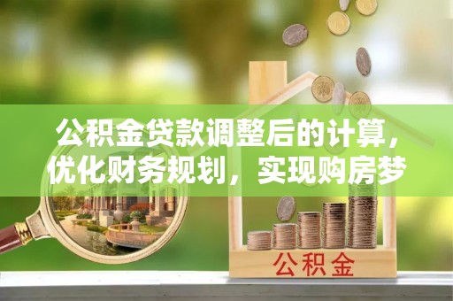 南川公积金贷款调整后的计算，优化财务规划，实现购房梦想