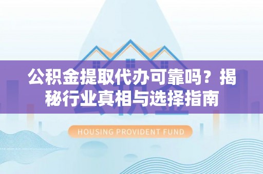 南川公积金提取代办可靠吗？揭秘行业真相与选择指南