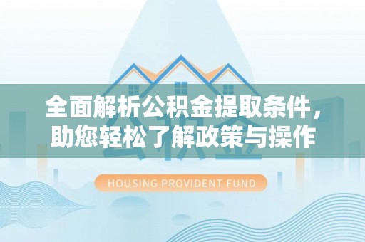 南川全面解析公积金提取条件，助您轻松了解政策与操作