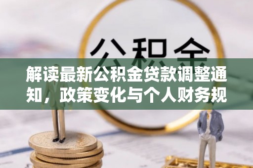 南川解读最新公积金贷款调整通知，政策变化与个人财务规划的影响