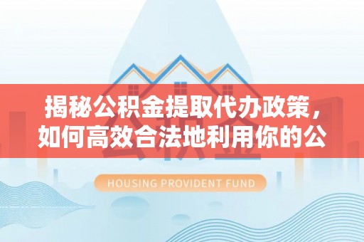 南川揭秘公积金提取代办政策，如何高效合法地利用你的公积金