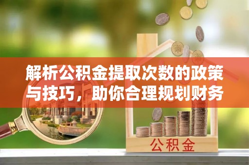 南川解析公积金提取次数的政策与技巧，助你合理规划财务未来