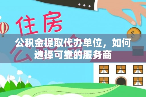 南川公积金提取代办单位，如何选择可靠的服务商