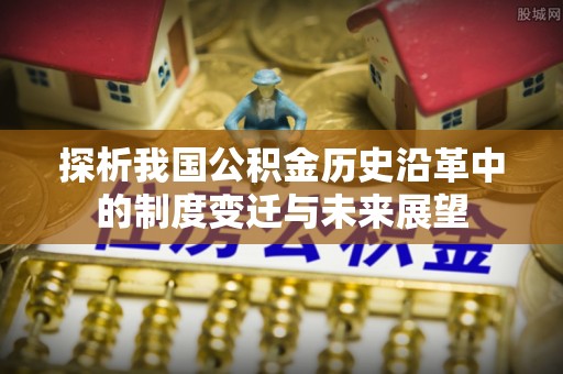 南川探析我国公积金历史沿革中的制度变迁与未来展望