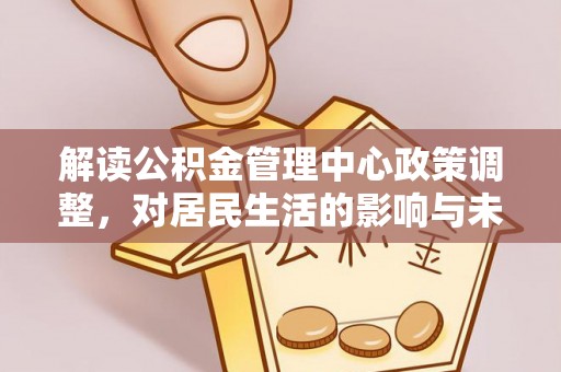 南川解读公积金管理中心政策调整，对居民生活的影响与未来展望