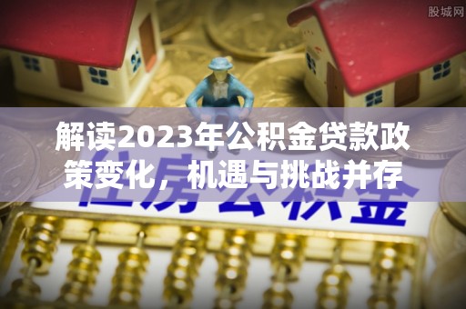 南川解读2023年公积金贷款政策变化，机遇与挑战并存