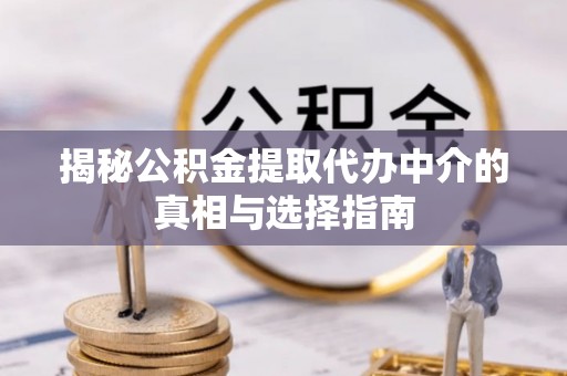南川揭秘公积金提取代办中介的真相与选择指南