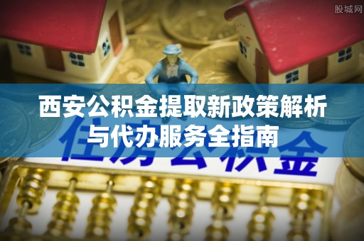 南川西安公积金提取新政策解析与代办服务全指南