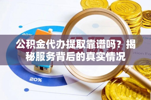 南川公积金代办提取靠谱吗？揭秘服务背后的真实情况