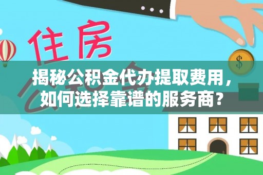 南川揭秘公积金代办提取费用，如何选择靠谱的服务商？