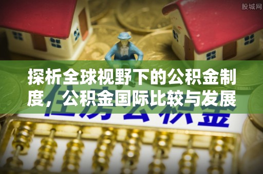 南川探析全球视野下的公积金制度，公积金国际比较与发展趋势