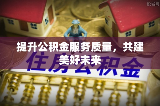 南川提升公积金服务质量，共建美好未来