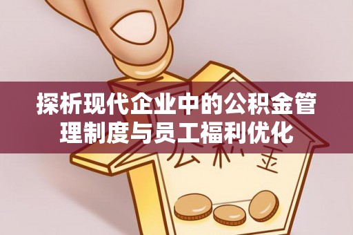南川探析现代企业中的公积金管理制度与员工福利优化