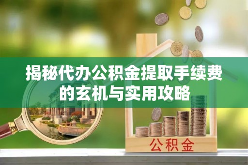 南川揭秘代办公积金提取手续费的玄机与实用攻略