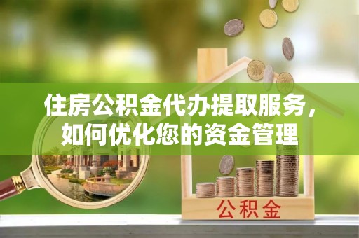 南川住房公积金代办提取服务，如何优化您的资金管理