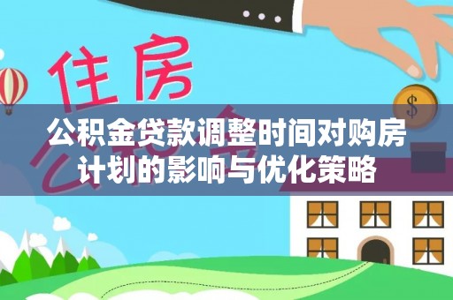 南川公积金贷款调整时间对购房计划的影响与优化策略