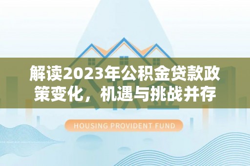 南川解读2023年公积金贷款政策变化，机遇与挑战并存