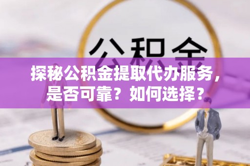 南川探秘公积金提取代办服务，是否可靠？如何选择？