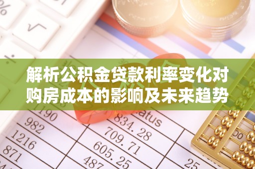 南川解析公积金贷款利率变化对购房成本的影响及未来趋势