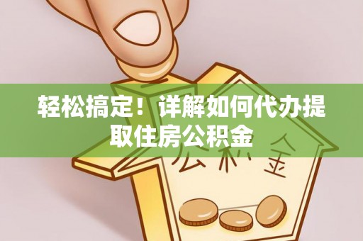 南川轻松搞定！详解如何代办提取住房公积金