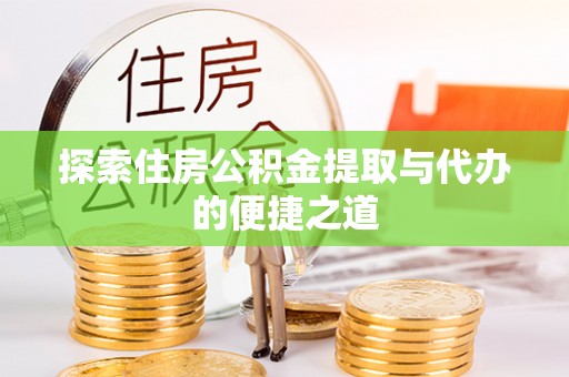 南川探索住房公积金提取与代办的便捷之道