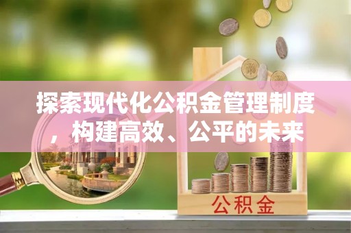南川探索现代化公积金管理制度，构建高效、公平的未来