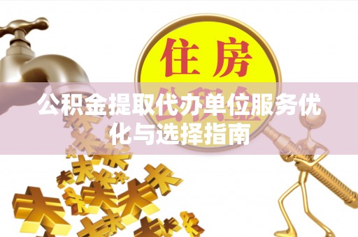 南川公积金提取代办单位服务优化与选择指南